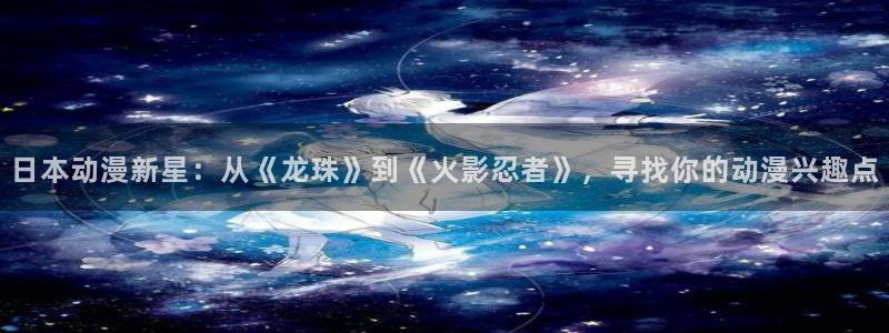 羞羞动漫之家：日本动漫新星：从《龙珠》到《火影忍者》，寻找你的动漫兴趣点