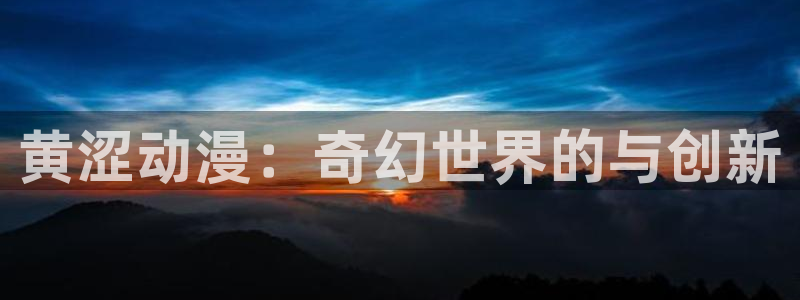 家有女友动漫之家：黄涩动漫：奇幻世界的与创新