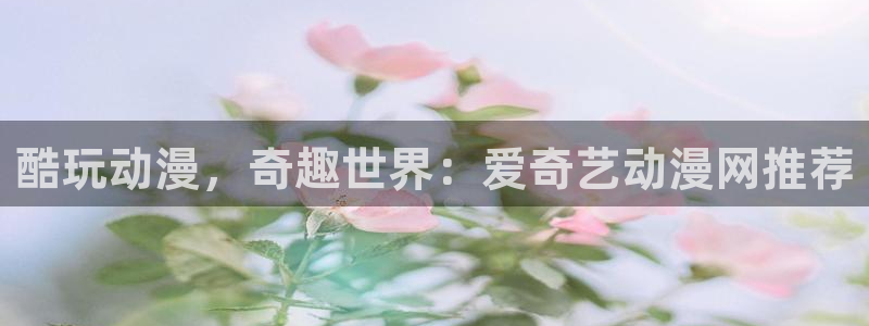 动漫之家破解版：酷玩动漫，奇趣世界：爱奇艺动漫网推荐