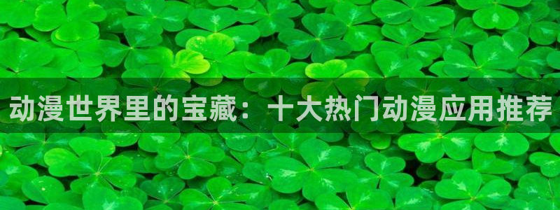 东方动漫之家：动漫世界里的宝藏：十大热门动漫应用推荐