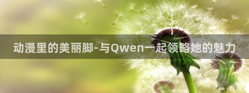 狂赌之渊漫画动漫之家：动漫里的美丽脚-与Qwen一起领略她的魅力