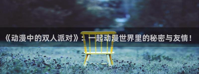 动漫之家网页版在线看：《动漫中的双人派对》：一起动漫世界里的秘密与友情！
