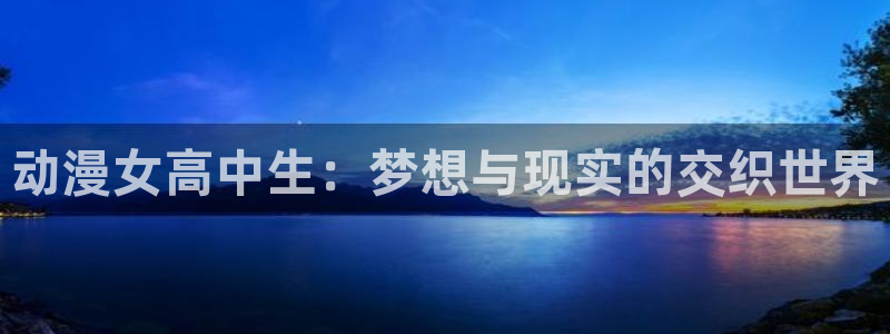 动漫之家隐藏：动漫女高中生：梦想与现实的交织世界
