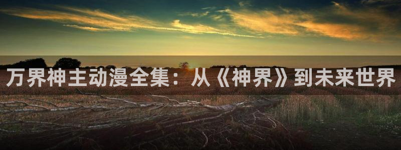 动漫之家最新：万界神主动漫全集：从《神界》到未来世界