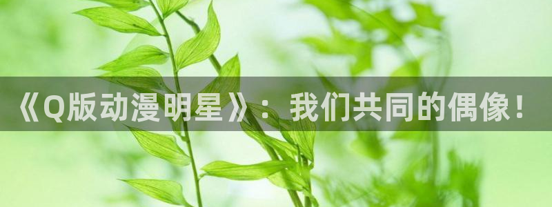 终将成为你漫画全集免费动漫之家：《Q版动漫明星》：我们共同的偶像！