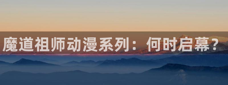捉鬼师漫画动漫之家：魔道祖师动漫系列：何时启幕？