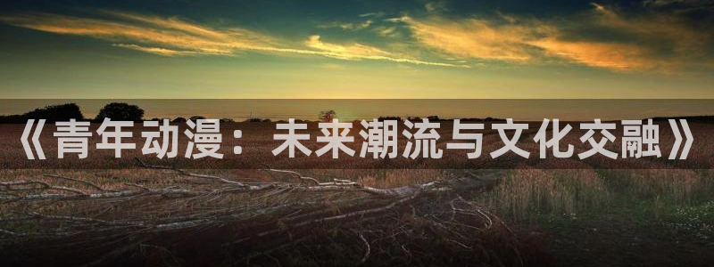 动漫之家在线看：《青年动漫：未来潮流与文化交融》