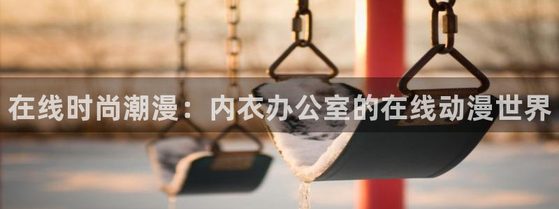 变身emergence 动漫之家：在线时尚潮漫：内衣办公室的在线动漫世界