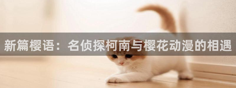 网站动漫之家：新篇樱语：名侦探柯南与樱花动漫的相遇