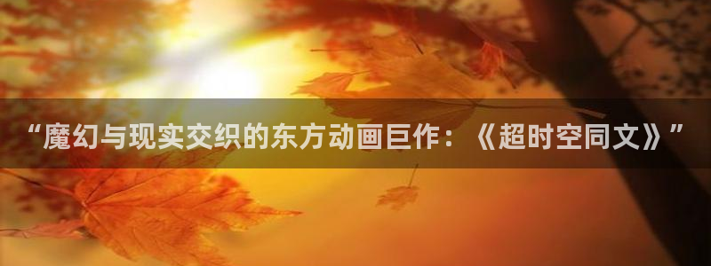动漫之家下载：“魔幻与现实交织的东方动画巨作：《超时空同文》”
