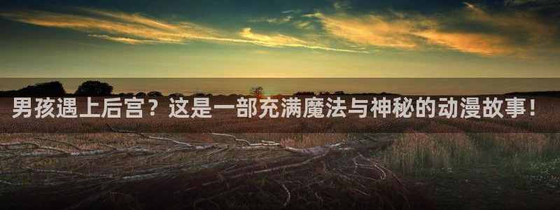 动漫之家ios版：男孩遇上后宫？这是一部充满魔法与神秘的动漫故事！