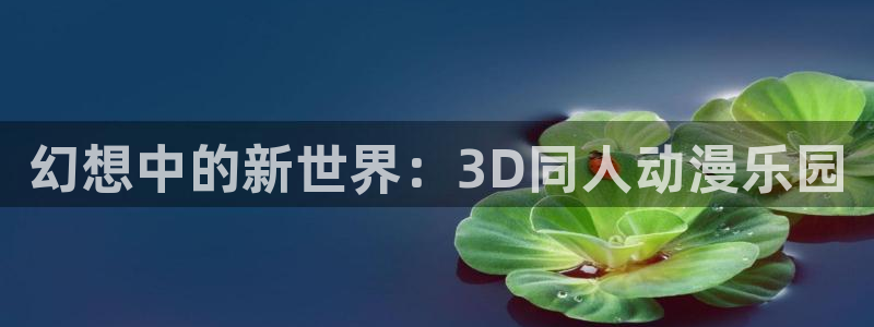 动漫之家动画站：幻想中的新世界：3D同人动漫乐园