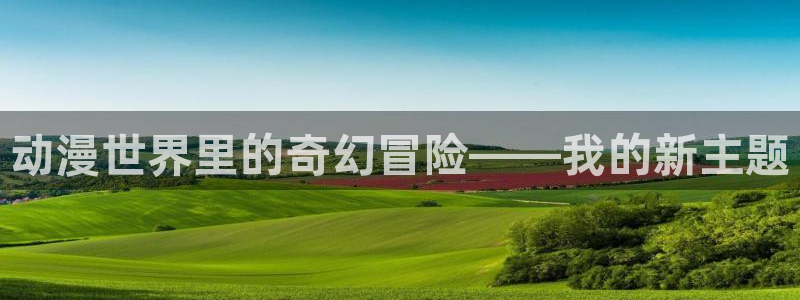动漫之家手机版漫画网：动漫世界里的奇幻冒险——我的新主题