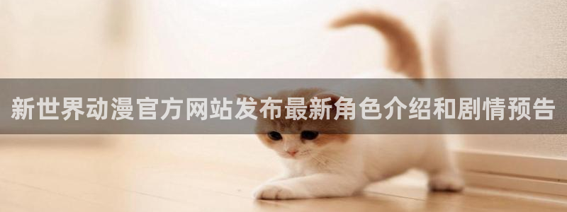 动漫之家app看不了漫画：新世界动漫官方网站发布最新角色介绍和剧情预告