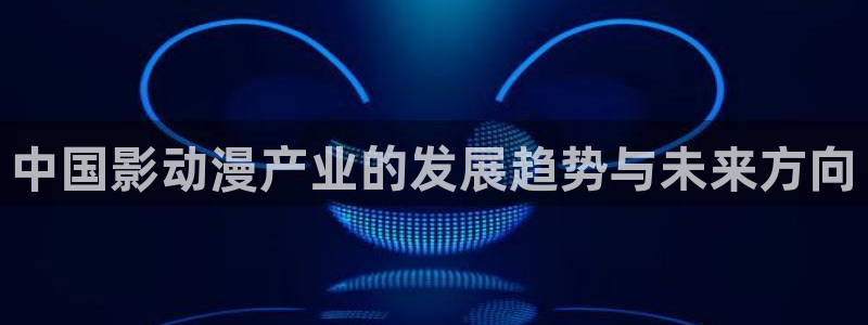 蝙蝠侠动漫之家：中国影动漫产业的发展趋势与未来方向