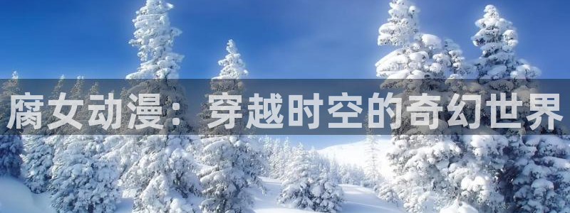 动漫之家下载地址：腐女动漫：穿越时空的奇幻世界